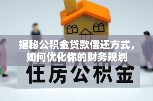 孝南揭秘公积金贷款偿还方式，如何优化你的财务规划