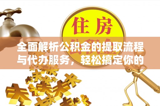 孝南全面解析公积金的提取流程与代办服务，轻松搞定你的公积金咨询代办提取