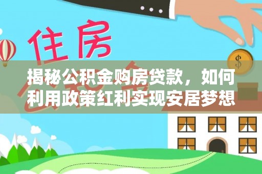 孝南揭秘公积金购房贷款，如何利用政策红利实现安居梦想