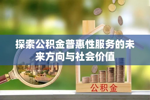 孝南探索公积金普惠性服务的未来方向与社会价值