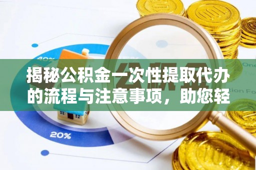 孝南揭秘公积金一次性提取代办的流程与注意事项，助您轻松搞定财务规划