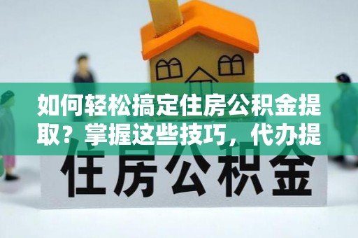 孝南如何轻松搞定住房公积金提取？掌握这些技巧，代办提取住房公积金不再难