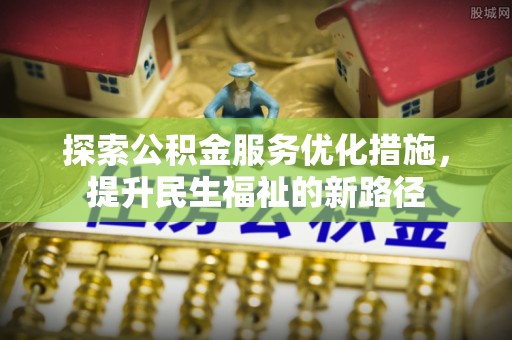 孝南探索公积金服务优化措施，提升民生福祉的新路径