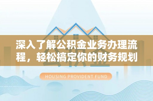 孝南深入了解公积金业务办理流程，轻松搞定你的财务规划