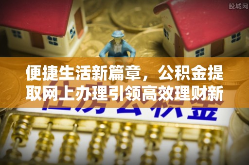 孝南便捷生活新篇章，公积金提取网上办理引领高效理财新趋势