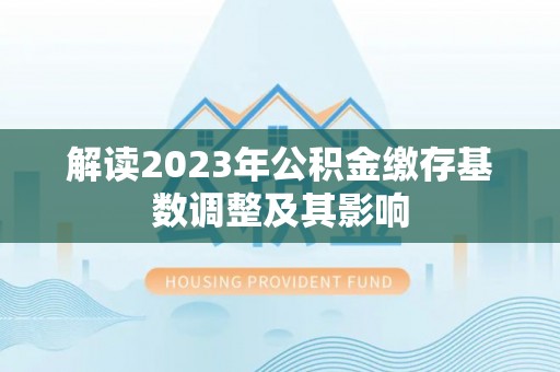 孝南解读2023年公积金缴存基数调整及其影响