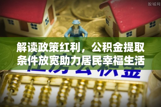 孝南解读政策红利，公积金提取条件放宽助力居民幸福生活