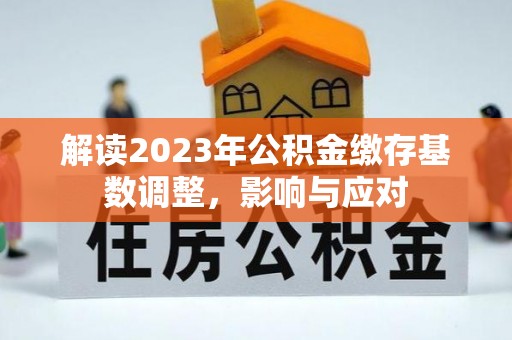 孝南解读2023年公积金缴存基数调整，影响与应对