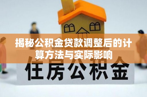 孝南揭秘公积金贷款调整后的计算方法与实际影响