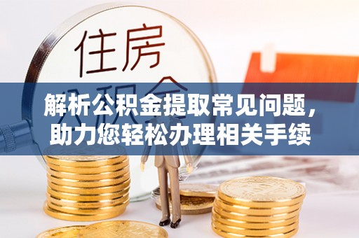 孝南解析公积金提取常见问题，助力您轻松办理相关手续
