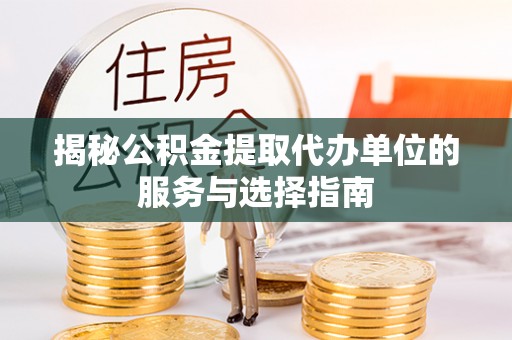 孝南揭秘公积金提取代办单位的服务与选择指南