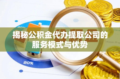 孝南揭秘公积金代办提取公司的服务模式与优势