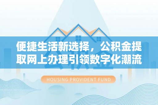 孝南便捷生活新选择，公积金提取网上办理引领数字化潮流