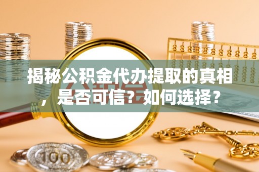 孝南揭秘公积金代办提取的真相，是否可信？如何选择？