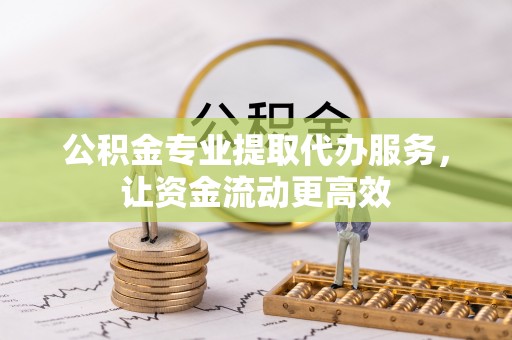 孝南公积金专业提取代办服务，让资金流动更高效