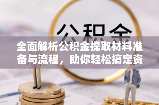 孝南全面解析公积金提取材料准备与流程，助你轻松搞定资金提取