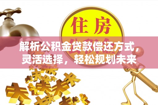孝南解析公积金贷款偿还方式，灵活选择，轻松规划未来