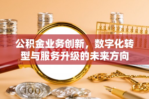 孝南公积金业务创新，数字化转型与服务升级的未来方向