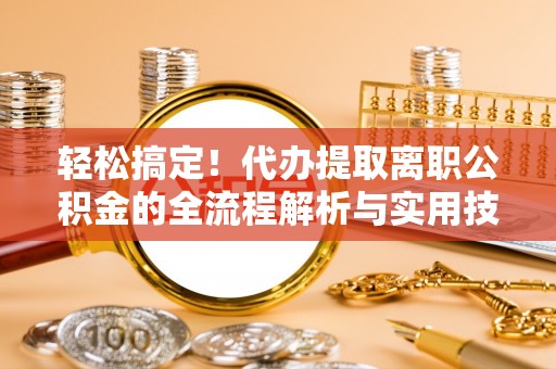 孝南轻松搞定！代办提取离职公积金的全流程解析与实用技巧