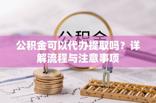 孝南公积金可以代办提取吗？详解流程与注意事项