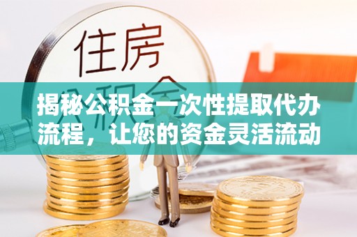 孝南揭秘公积金一次性提取代办流程，让您的资金灵活流动
