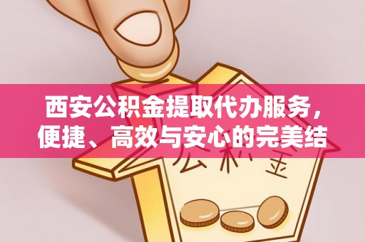 孝南西安公积金提取代办服务，便捷、高效与安心的完美结合