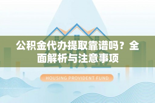 孝南公积金代办提取靠谱吗？全面解析与注意事项
