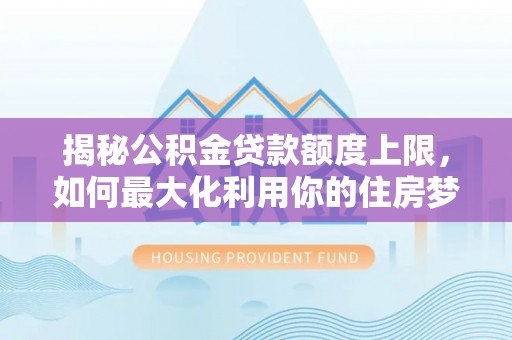 孝南揭秘公积金贷款额度上限，如何最大化利用你的住房梦？