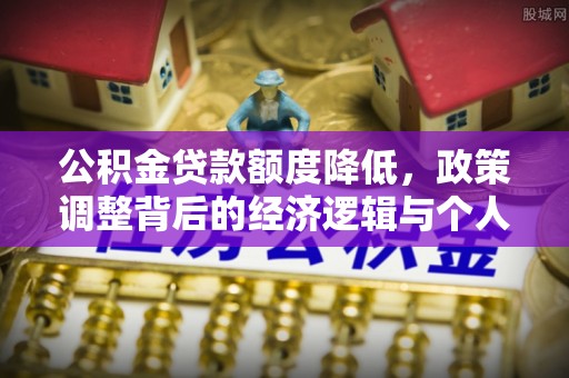 孝南公积金贷款额度降低，政策调整背后的经济逻辑与个人应对策略