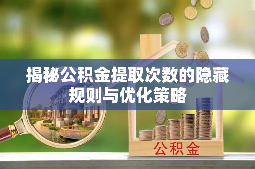 孝南揭秘公积金提取次数的隐藏规则与优化策略