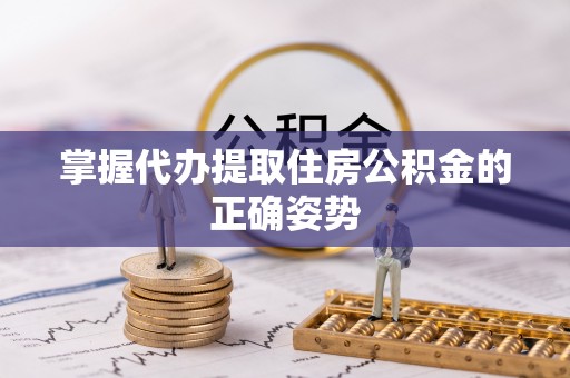 孝南掌握代办提取住房公积金的正确姿势