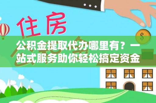 孝南公积金提取代办哪里有？一站式服务助你轻松搞定资金难题