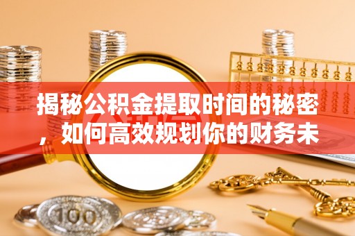 孝南揭秘公积金提取时间的秘密，如何高效规划你的财务未来