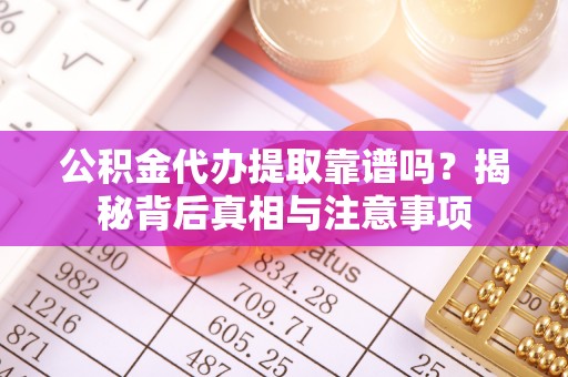 孝南公积金代办提取靠谱吗？揭秘背后真相与注意事项