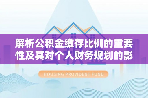 孝南解析公积金缴存比例的重要性及其对个人财务规划的影响