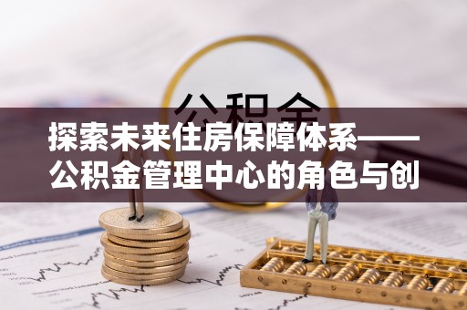 孝南探索未来住房保障体系——公积金管理中心的角色与创新