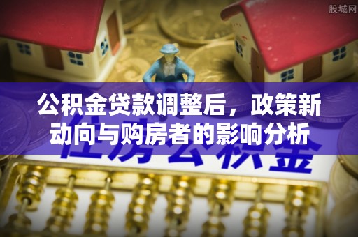 孝南公积金贷款调整后，政策新动向与购房者的影响分析