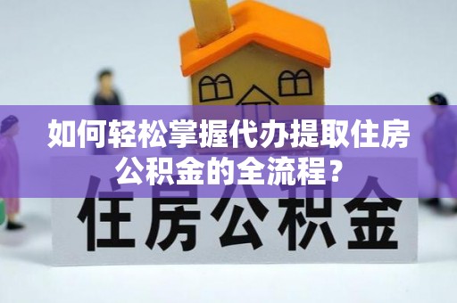 孝南如何轻松掌握代办提取住房公积金的全流程？