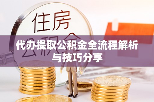 孝南代办提取公积金全流程解析与技巧分享