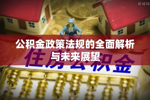 孝南公积金政策法规的全面解析与未来展望
