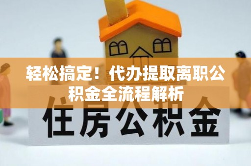 孝南轻松搞定！代办提取离职公积金全流程解析