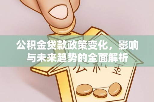 孝南公积金贷款政策变化，影响与未来趋势的全面解析