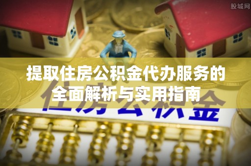 孝南提取住房公积金代办服务的全面解析与实用指南