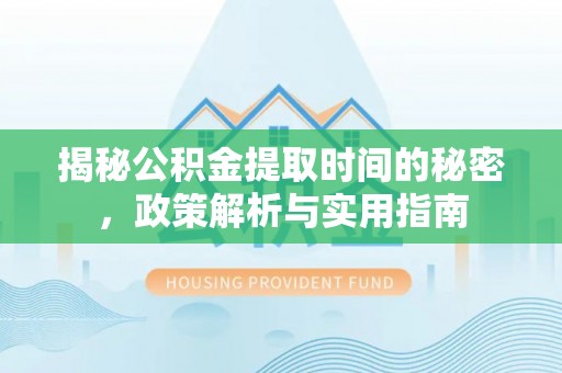 孝南揭秘公积金提取时间的秘密，政策解析与实用指南