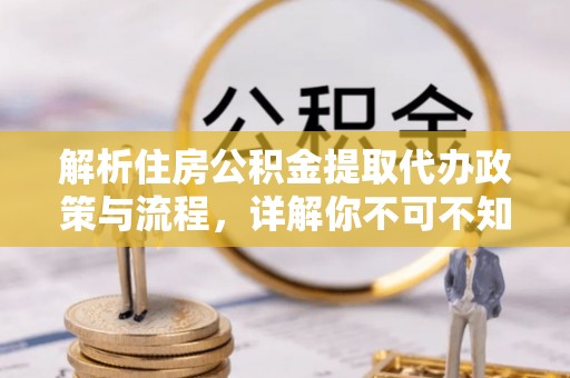 孝南解析住房公积金提取代办政策与流程，详解你不可不知的关键点