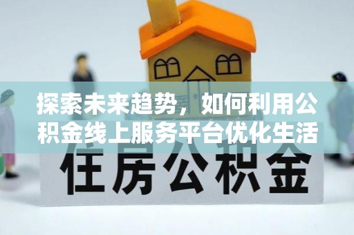 孝南探索未来趋势，如何利用公积金线上服务平台优化生活