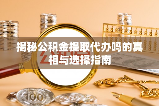 孝南揭秘公积金提取代办吗的真相与选择指南