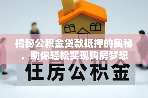 孝南揭秘公积金贷款抵押的奥秘，助你轻松实现购房梦想