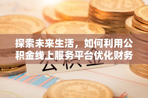 孝南探索未来生活，如何利用公积金线上服务平台优化财务管理