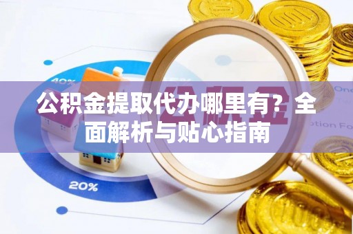 孝南公积金提取代办哪里有？全面解析与贴心指南